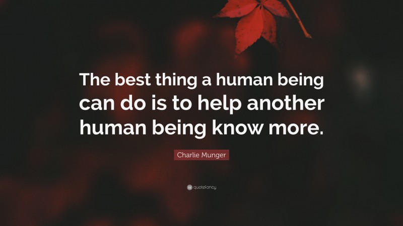 Charlie Munger Quote: “The best thing a human being can do is to help another human being know more.”