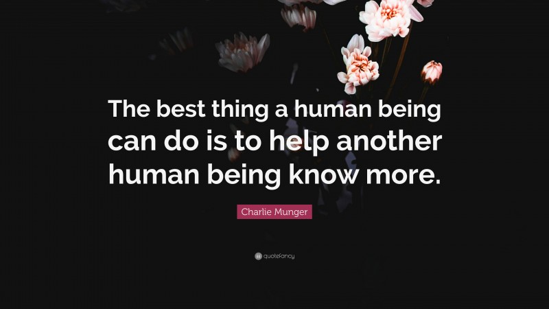 Charlie Munger Quote: “The best thing a human being can do is to help another human being know more.”