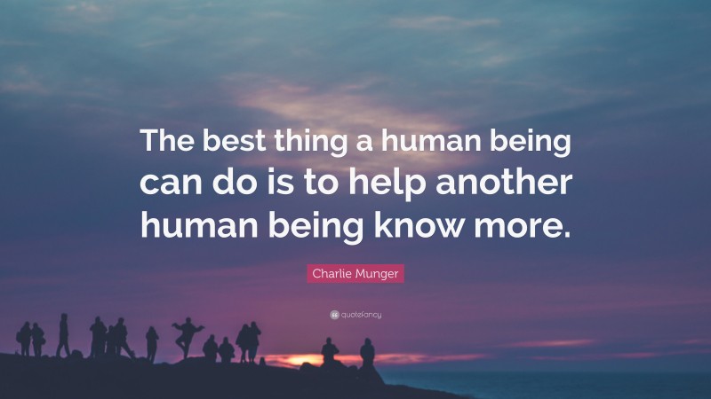 Charlie Munger Quote: “The best thing a human being can do is to help another human being know more.”