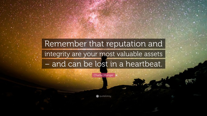 Charlie Munger Quote: “Remember that reputation and integrity are your most valuable assets – and can be lost in a heartbeat.”