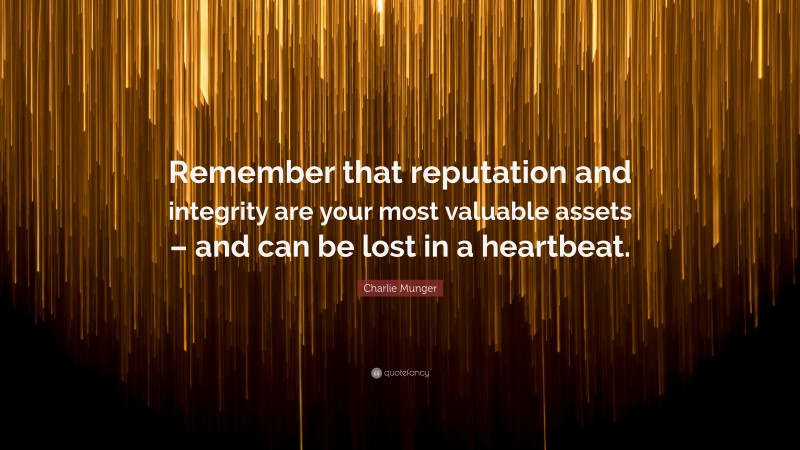Charlie Munger Quote: “Remember that reputation and integrity are your most valuable assets – and can be lost in a heartbeat.”