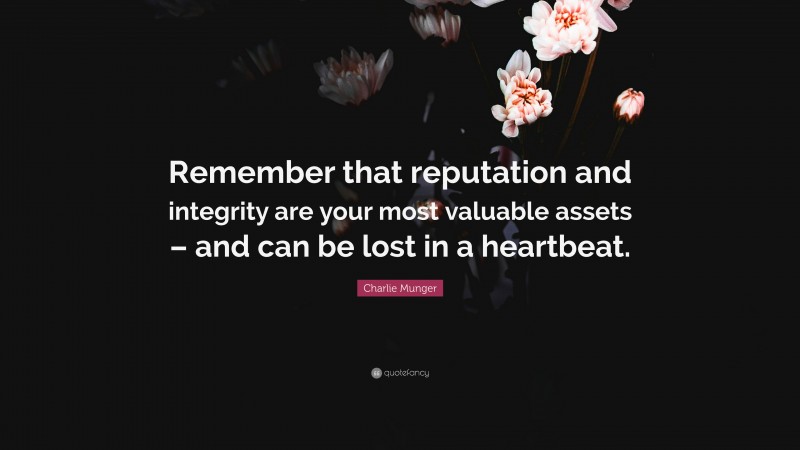 Charlie Munger Quote: “Remember that reputation and integrity are your most valuable assets – and can be lost in a heartbeat.”