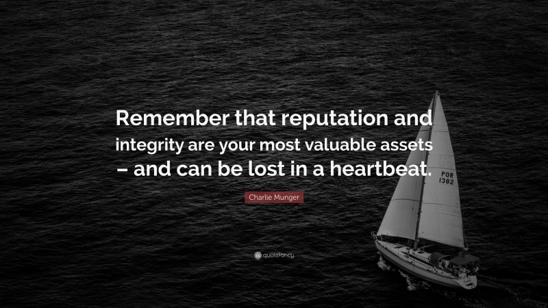 Charlie Munger Quote: “Remember that reputation and integrity are your most valuable assets – and can be lost in a heartbeat.”