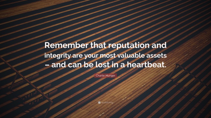 Charlie Munger Quote: “Remember that reputation and integrity are your most valuable assets – and can be lost in a heartbeat.”