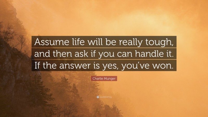 Charlie Munger Quote: “Assume life will be really tough, and then ask if you can handle it. If the answer is yes, you’ve won.”
