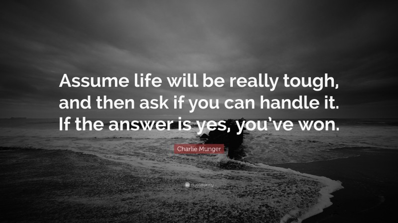 Charlie Munger Quote: “Assume life will be really tough, and then ask if you can handle it. If the answer is yes, you’ve won.”