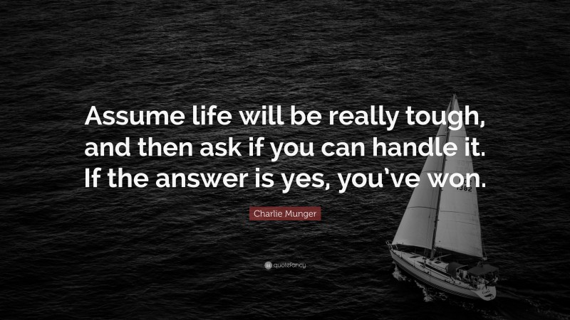 Charlie Munger Quote: “Assume life will be really tough, and then ask if you can handle it. If the answer is yes, you’ve won.”
