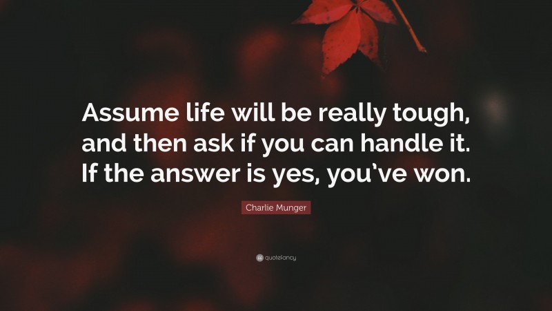 Charlie Munger Quote: “Assume life will be really tough, and then ask if you can handle it. If the answer is yes, you’ve won.”