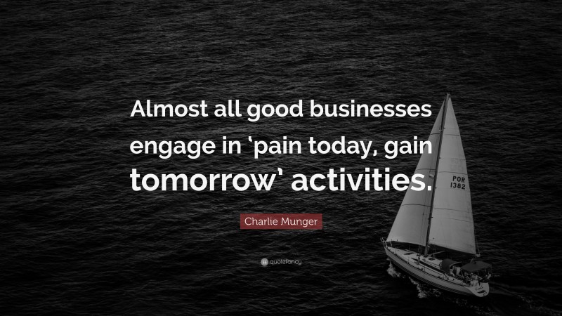 Charlie Munger Quote: “Almost all good businesses engage in ‘pain today, gain tomorrow’ activities.”