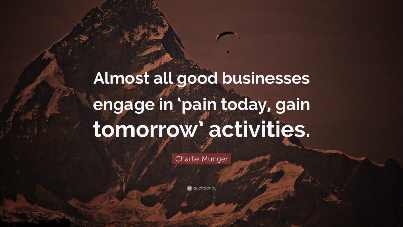 Charlie Munger Quote: “Almost all good businesses engage in ‘pain today, gain tomorrow’ activities.”