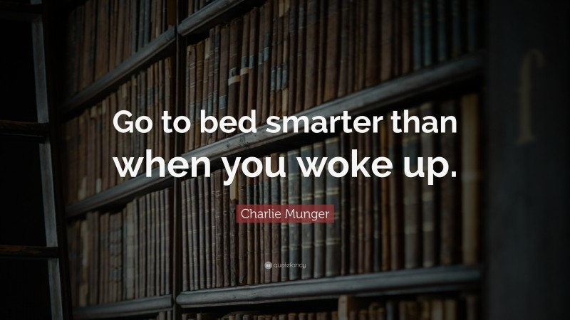 Charlie Munger Quote: “Go to bed smarter than when you woke up.”