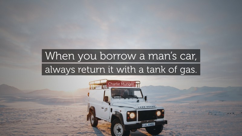 Charlie Munger Quote: “When you borrow a man’s car, always return it with a tank of gas.”