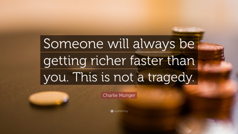 Charlie Munger Quote: “Someone will always be getting richer faster than you. This is not a tragedy.”