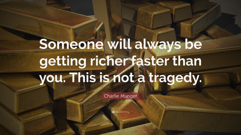 Charlie Munger Quote: “Someone will always be getting richer faster than you. This is not a tragedy.”