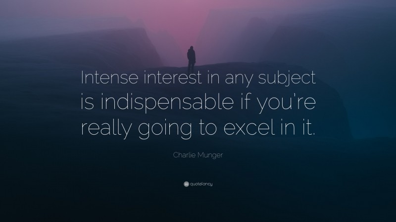 Charlie Munger Quote: “Intense interest in any subject is indispensable if you’re really going to excel in it.”