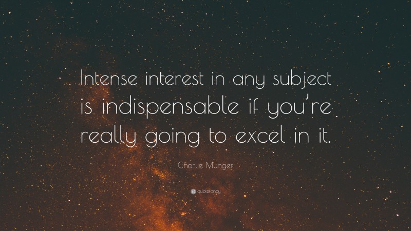 Charlie Munger Quote: “Intense interest in any subject is indispensable if you’re really going to excel in it.”