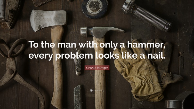 Charlie Munger Quote: “To the man with only a hammer, every problem looks like a nail.”
