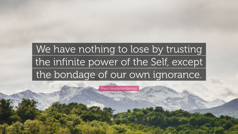 Mata Amritanandamayi Quote: “We have nothing to lose by trusting the infinite power of the Self, except the bondage of our own ignorance.”