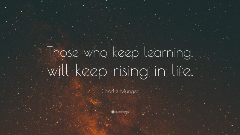 Charlie Munger Quote: “Those who keep learning, will keep rising in life.”