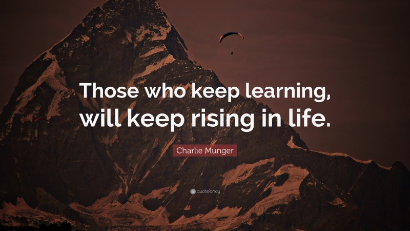 Charlie Munger Quote: “Those who keep learning, will keep rising in life.”