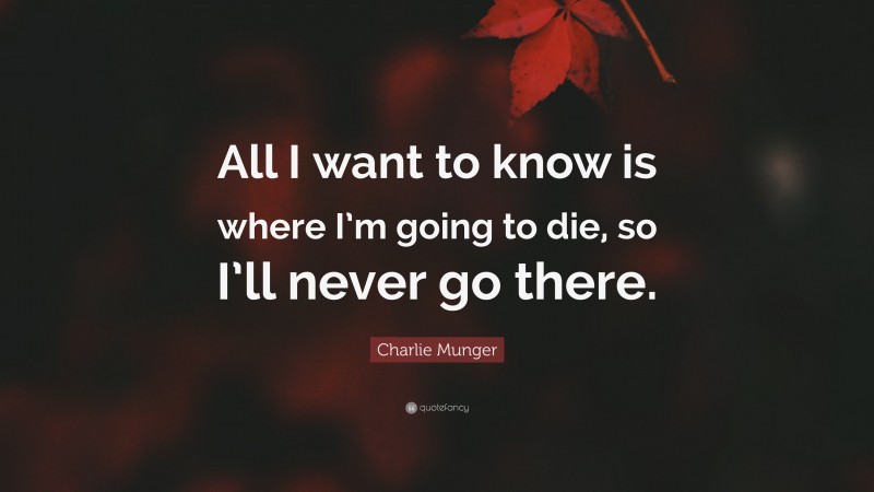 Charlie Munger Quote: “All I want to know is where I’m going to die, so I’ll never go there.”