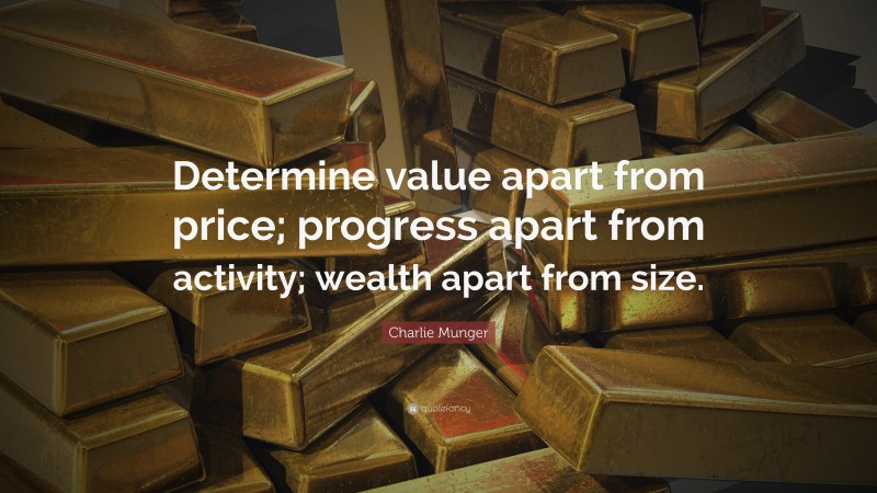 Charlie Munger Quote: “Determine value apart from price; progress apart from activity; wealth apart from size.”