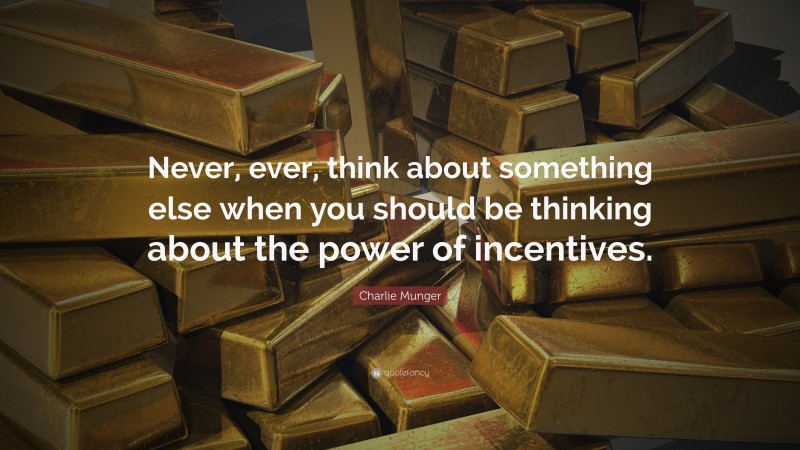 Charlie Munger Quote: “Never, ever, think about something else when you should be thinking about the power of incentives.”