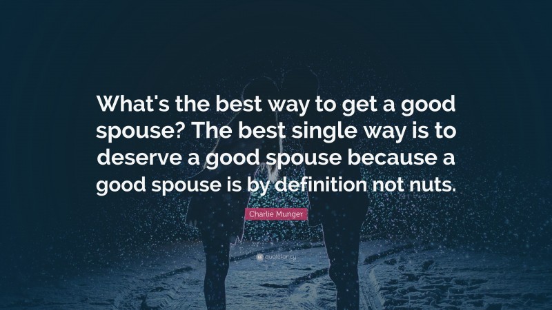 Charlie Munger Quote: “What's the best way to get a good spouse? The best single way is to deserve a good spouse because a good spouse is by definition not nuts.”