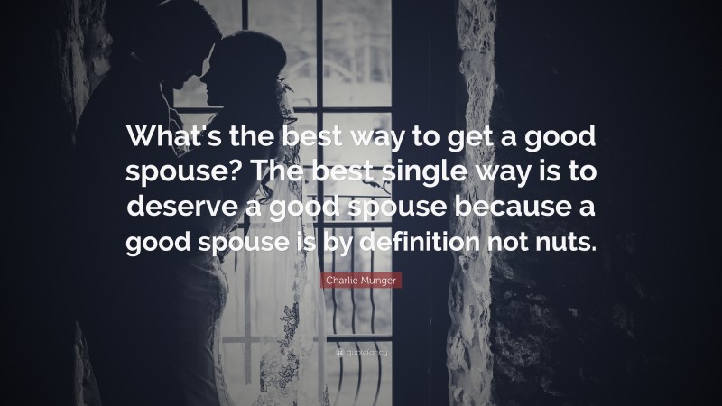 Charlie Munger Quote: “What's the best way to get a good spouse? The best single way is to deserve a good spouse because a good spouse is by definition not nuts.”