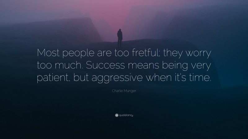 Charlie Munger Quote: “Most people are too fretful; they worry too much. Success means being very patient, but aggressive when it’s time.”