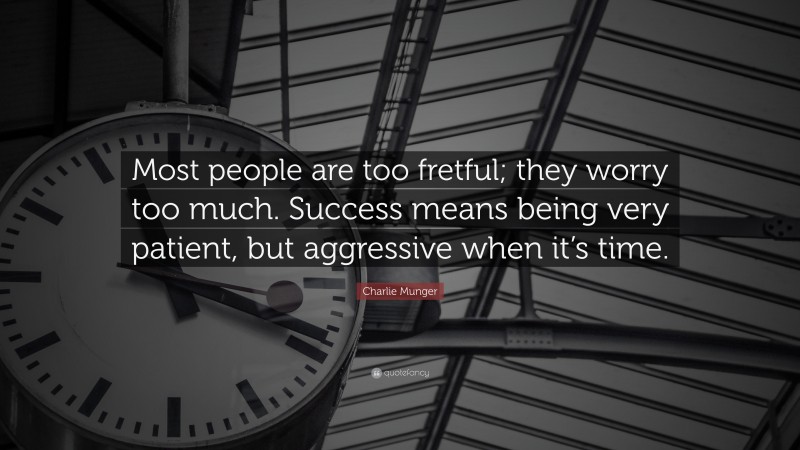 Charlie Munger Quote: “Most people are too fretful; they worry too much. Success means being very patient, but aggressive when it’s time.”