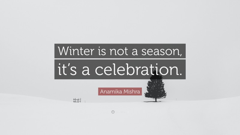 Winter Quotes: “Winter is not a season, it’s a celebration.” — Anamika Mishra