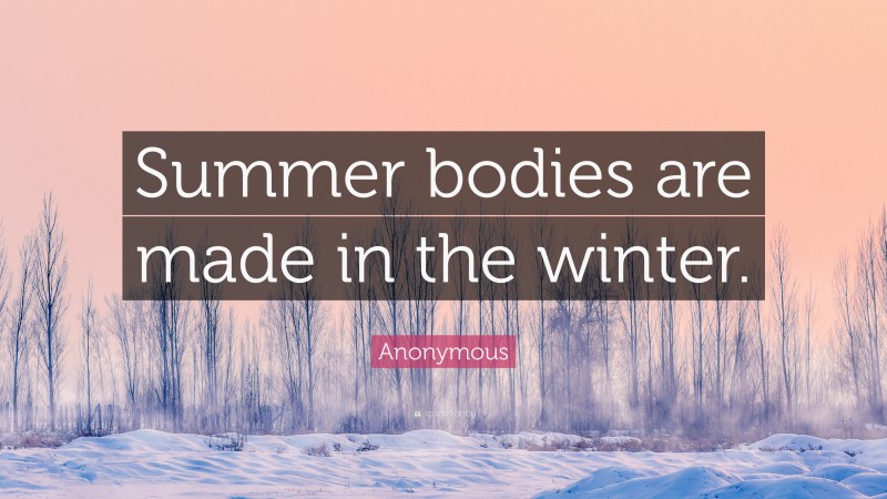 Anonymous Quote: “Summer bodies are made in the winter.”