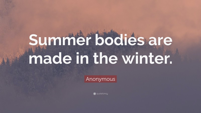 Anonymous Quote: “Summer bodies are made in the winter.”