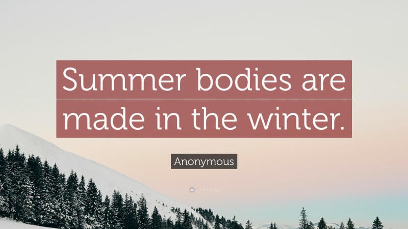 Anonymous Quote: “Summer bodies are made in the winter.”