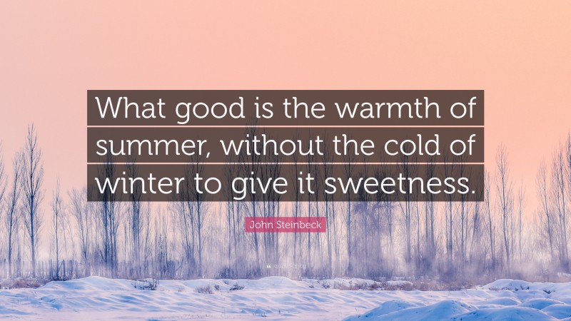John Steinbeck Quote: “What good is the warmth of summer, without the cold of winter to give it sweetness.”