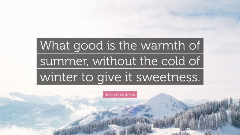 John Steinbeck Quote: “What good is the warmth of summer, without the cold of winter to give it sweetness.”