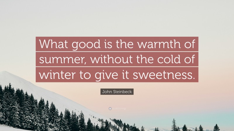 John Steinbeck Quote: “What good is the warmth of summer, without the cold of winter to give it sweetness.”