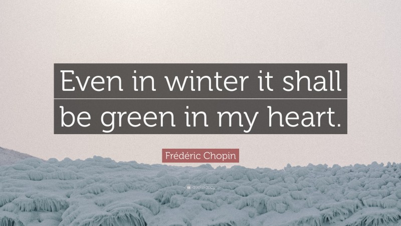 Frédéric Chopin Quote: “Even in winter it shall be green in my heart.”
