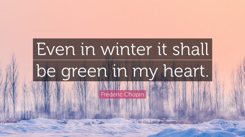 Frédéric Chopin Quote: “Even in winter it shall be green in my heart.”