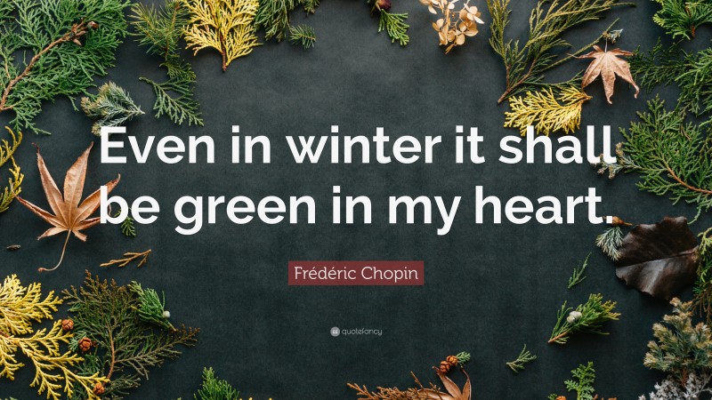 Frédéric Chopin Quote: “Even in winter it shall be green in my heart.”
