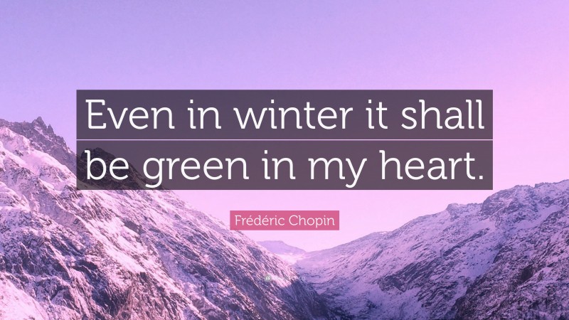 Frédéric Chopin Quote: “Even in winter it shall be green in my heart.”
