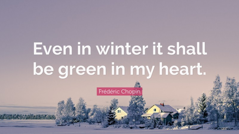 Frédéric Chopin Quote: “Even in winter it shall be green in my heart.”