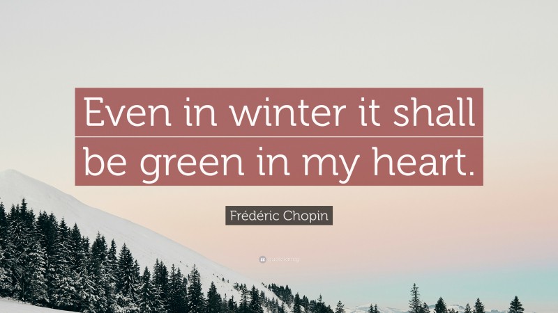 Frédéric Chopin Quote: “Even in winter it shall be green in my heart.”