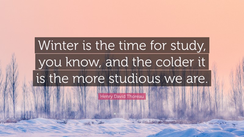 Henry David Thoreau Quote: “Winter is the time for study, you know, and the colder it is the more studious we are.”