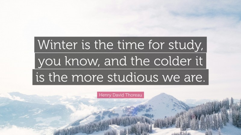 Henry David Thoreau Quote: “Winter is the time for study, you know, and the colder it is the more studious we are.”