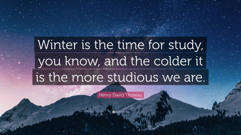 Henry David Thoreau Quote: “Winter is the time for study, you know, and the colder it is the more studious we are.”
