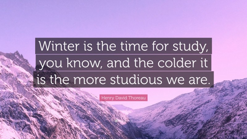 Henry David Thoreau Quote: “Winter is the time for study, you know, and the colder it is the more studious we are.”