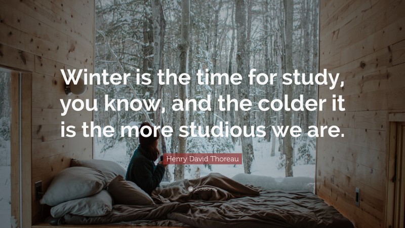 Henry David Thoreau Quote: “Winter is the time for study, you know, and the colder it is the more studious we are.”