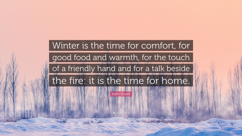 Edith Sitwell Quote: “Winter is the time for comfort, for good food and warmth, for the touch of a friendly hand and for a talk beside the fire: it is the time for home.”